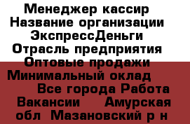 Менеджер-кассир › Название организации ­ ЭкспрессДеньги › Отрасль предприятия ­ Оптовые продажи › Минимальный оклад ­ 18 000 - Все города Работа » Вакансии   . Амурская обл.,Мазановский р-н